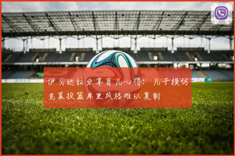 伊戈达拉分享育儿心得：儿子模仿克莱投篮库里风格难以复制