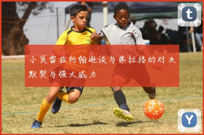 小莫雷兹约翰逊谈与弗拉格的对决默契与强大威力