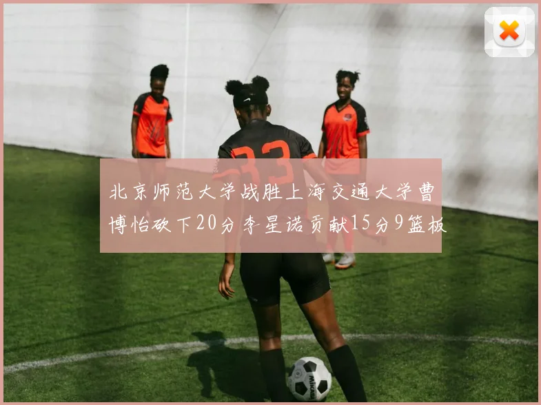 北京师范大学战胜上海交通大学曹博怡砍下20分李星诺贡献15分9篮板马天雨表现出色