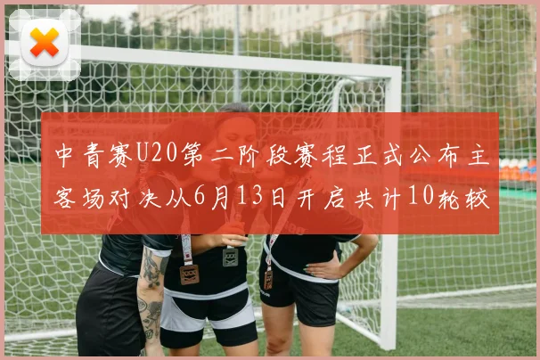 中青赛U20第二阶段赛程正式公布主客场对决从6月13日开启共计10轮较量