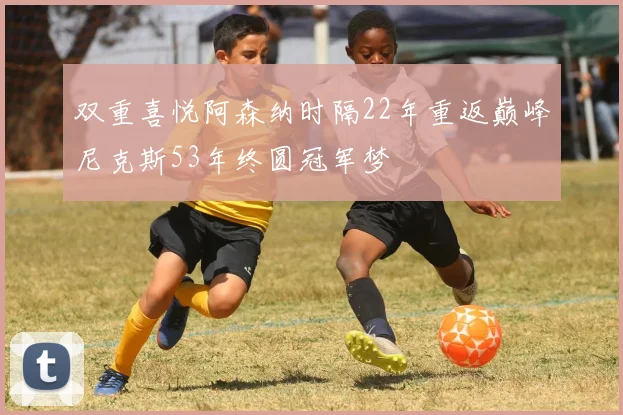 双重喜悦阿森纳时隔22年重返巅峰尼克斯53年终圆冠军梦