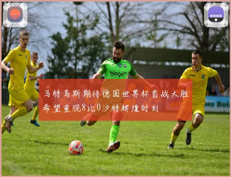 马特乌斯期待德国世界杯首战大胜希望重现8比0沙特辉煌时刻