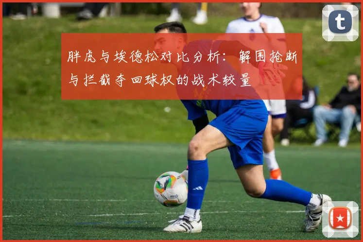 胖虎与埃德松对比分析：解围抢断与拦截夺回球权的战术较量
