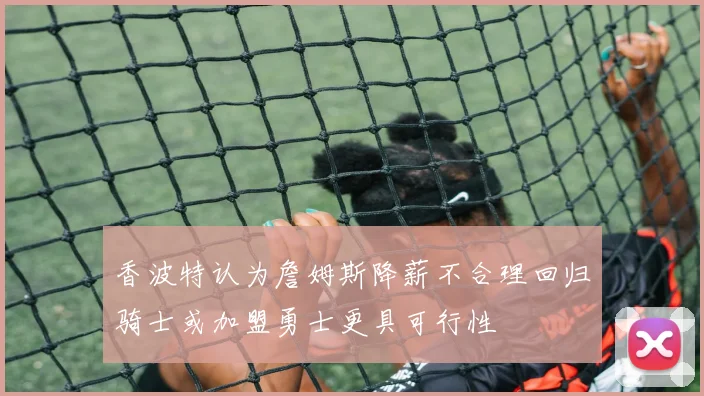 香波特认为詹姆斯降薪不合理回归骑士或加盟勇士更具可行性