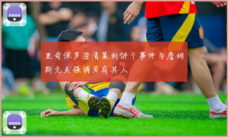 里奇保罗澄清莱利饼干事件与詹姆斯无关强调另有其人