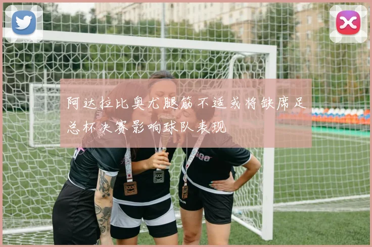 阿达拉比奥尤腿筋不适或将缺席足总杯决赛影响球队表现