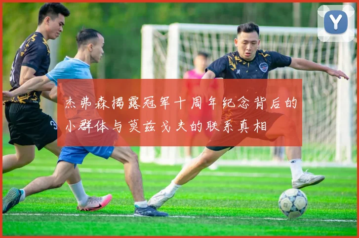 杰弗森揭露冠军十周年纪念背后的小群体与莫兹戈夫的联系真相