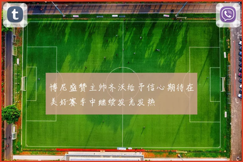 博尼盛赞主帅齐沃给予信心期待在美好赛季中继续发光发热
