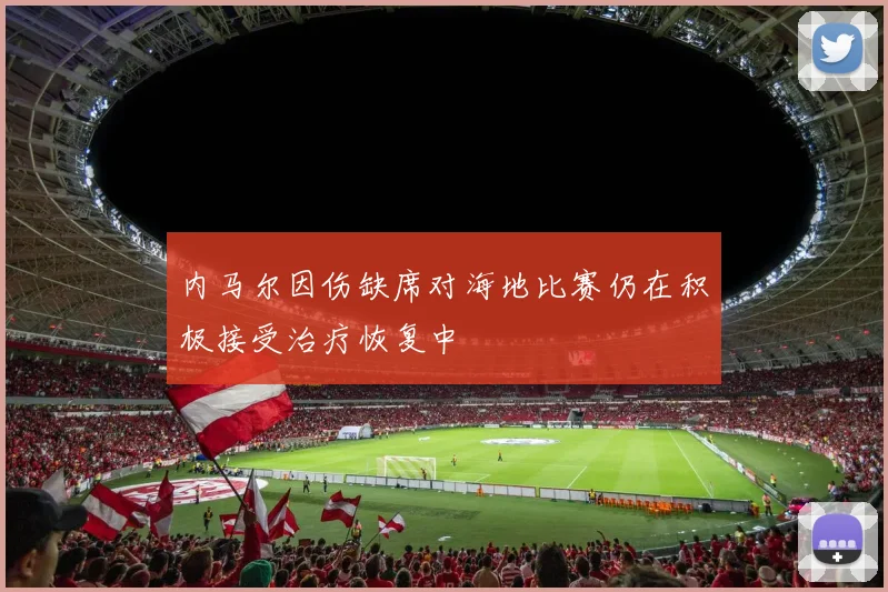 内马尔因伤缺席对海地比赛仍在积极接受治疗恢复中