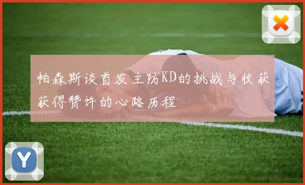 帕森斯谈首发主防KD的挑战与收获获得赞许的心路历程