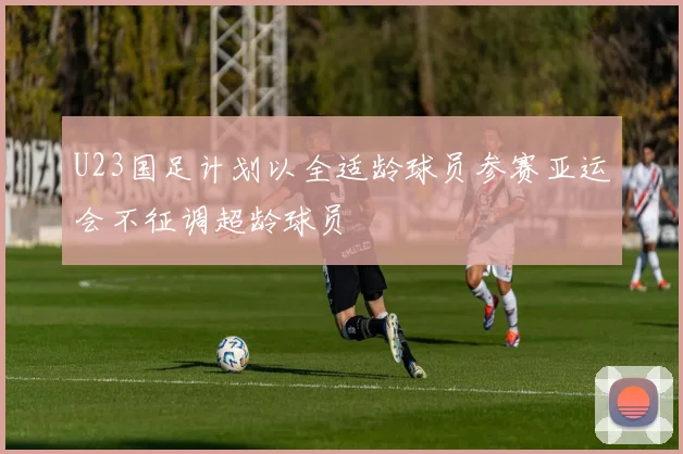 U23国足计划以全适龄球员参赛亚运会不征调超龄球员